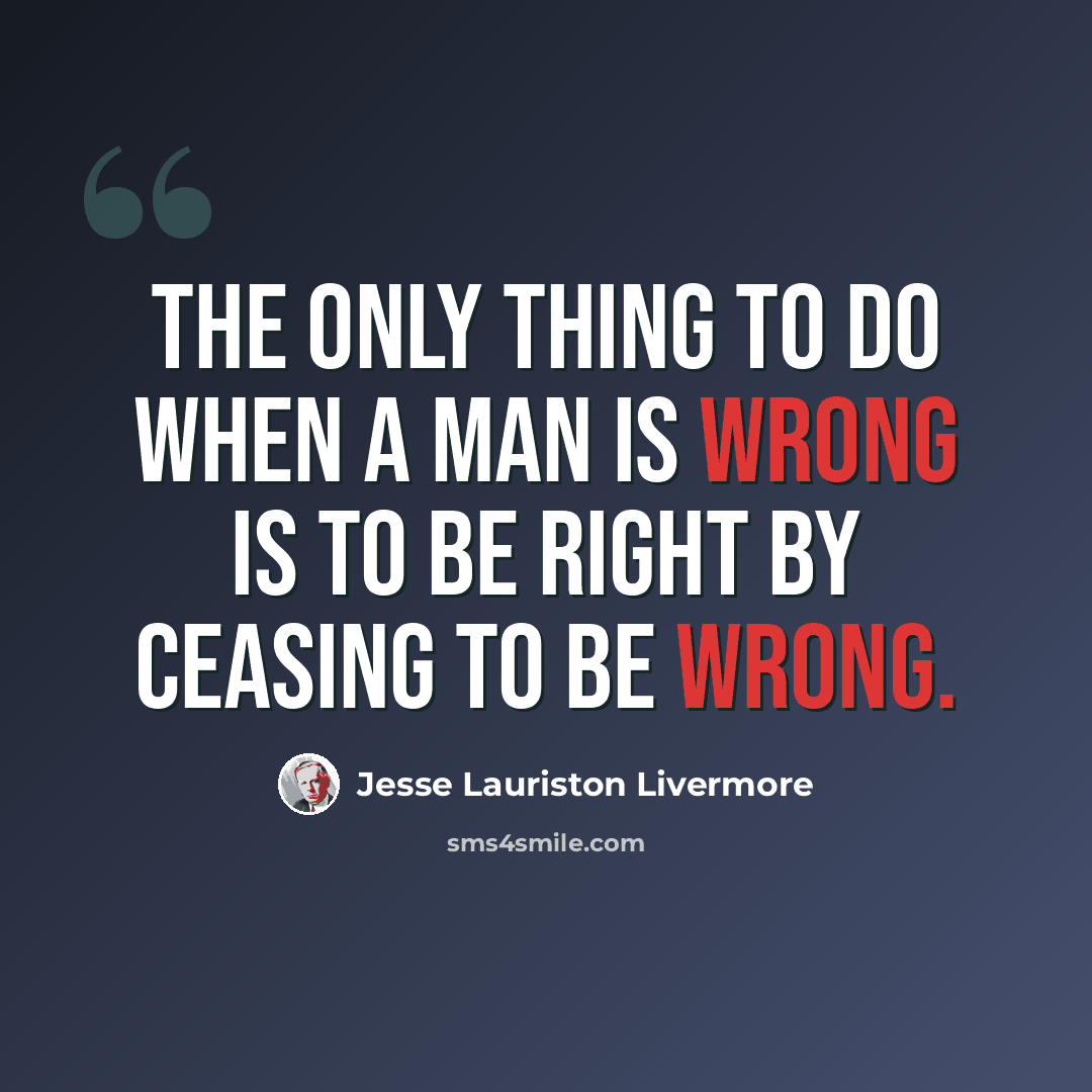 “The only thing to do when a man is wrong is to be right by ceasing to be wrong.” quote by Jesse Lauriston Livermore