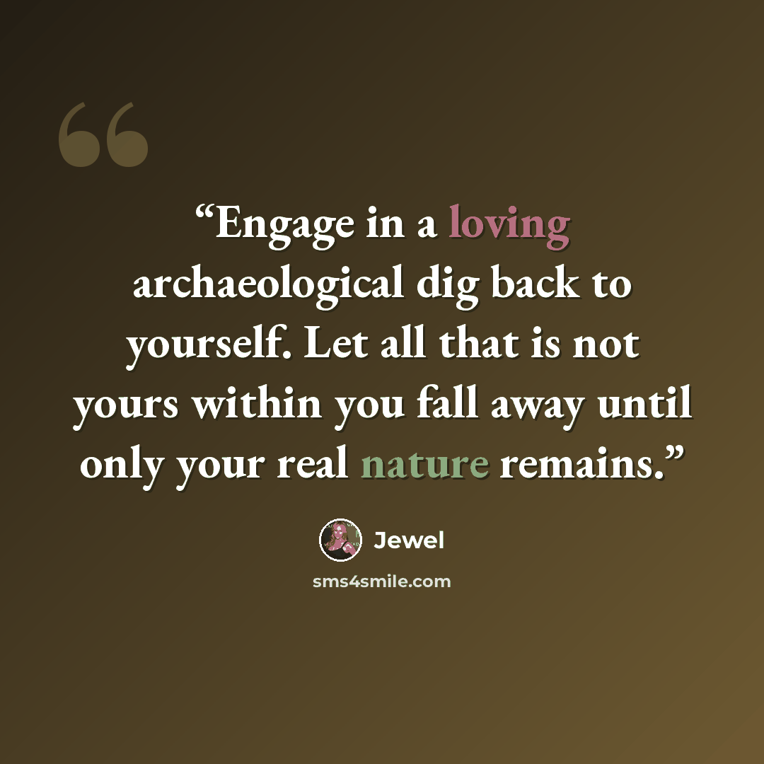 “Engage in a loving archaeological dig back to yourself. Let all that is not yours within you fall away until only your real nature remains.” quote by Jewel