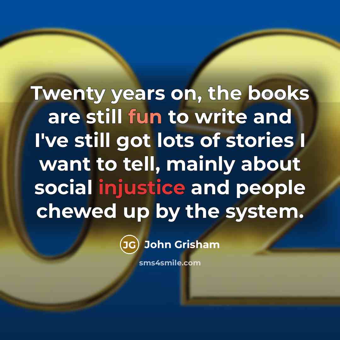 “Twenty years on, the books are still fun to write and I've still got lots of stories I want to tell, mainly about social injustice and people chewed up by the system.” quote by John Grisham
