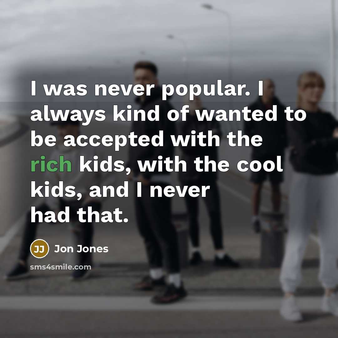 “I was never popular. I always kind of wanted to be accepted with the rich kids, with the cool kids, and I never had that.” quote by Jon Jones