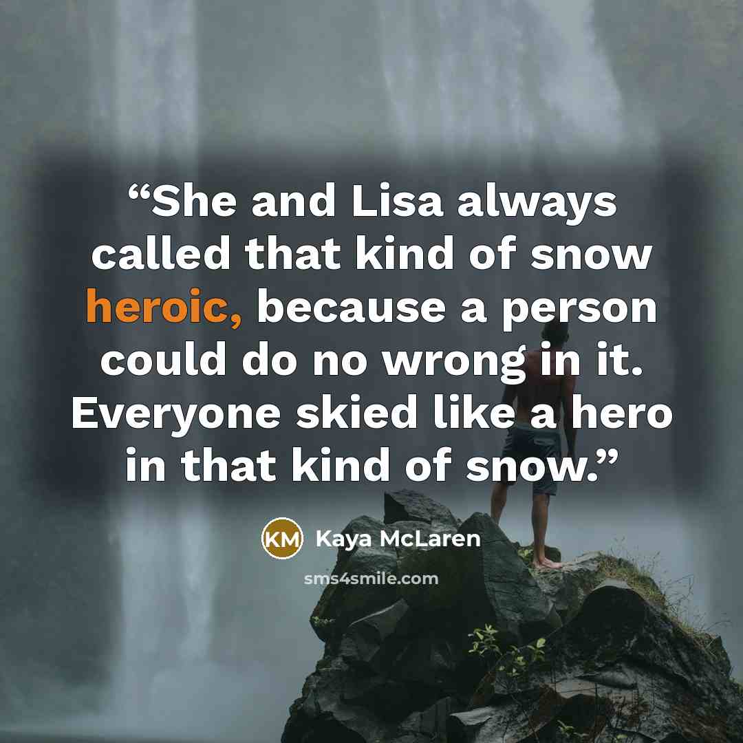 “She and Lisa always called that kind of snow heroic, because a person could do no wrong in it. Everyone skied like a hero in that kind of snow.” quote by Kaya McLaren