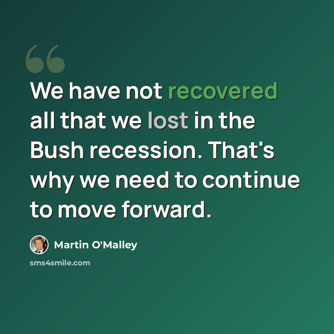“We have not recovered all that we lost in the Bush recession. That's why we need to continue to move forward.” quote by Martin O'Malley