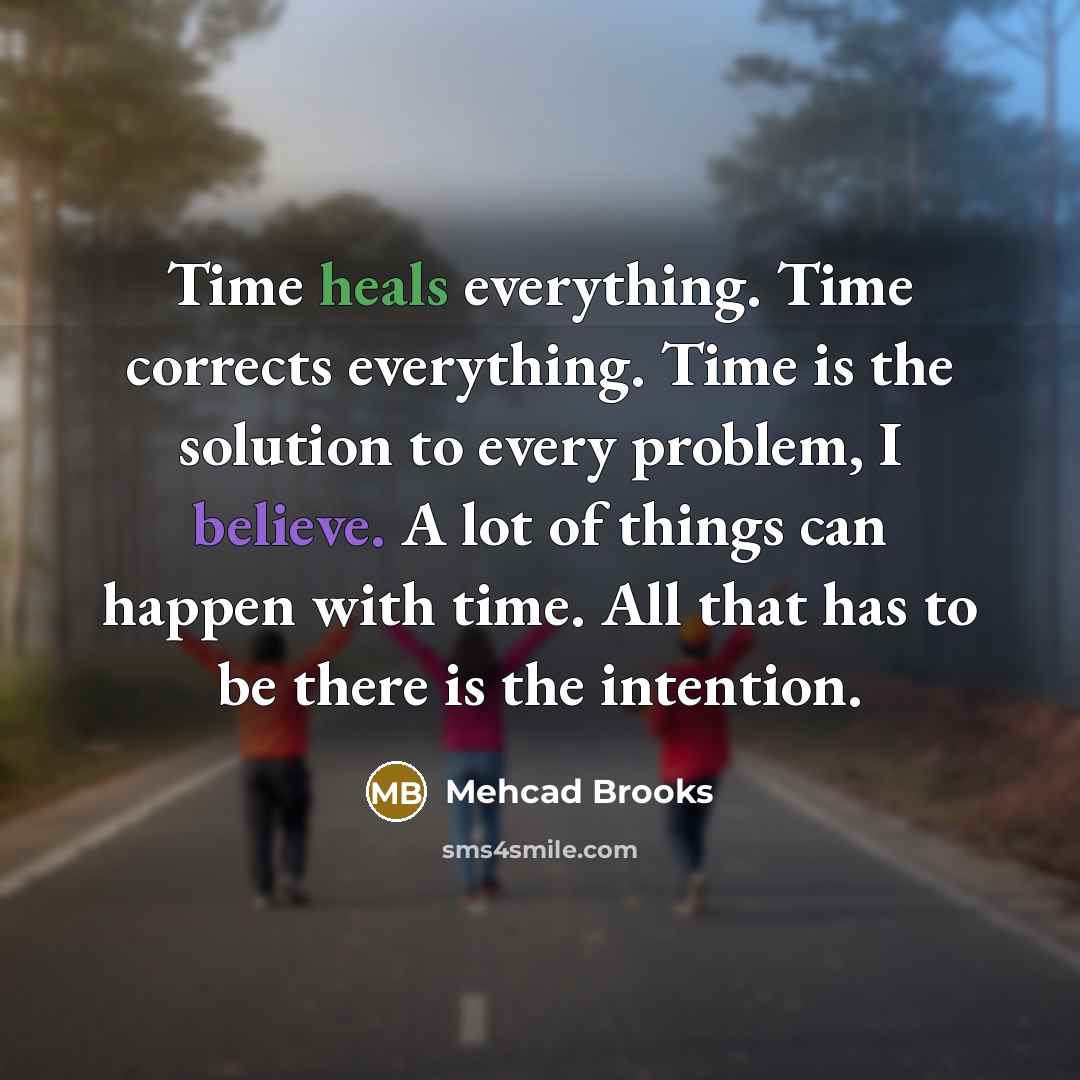 “Time heals everything. Time corrects everything. Time is the solution to every problem, I believe. A lot of things can happen with time. All that has to be there is the intention.” quote by Mehcad Brooks