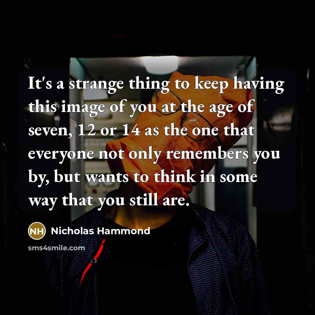 “It's a strange thing to keep having this image of you at the age of seven, 12 or 14 as the one that everyone not only remembers you by, but wants to think in some way that you still are.” quote by Nicholas Hammond