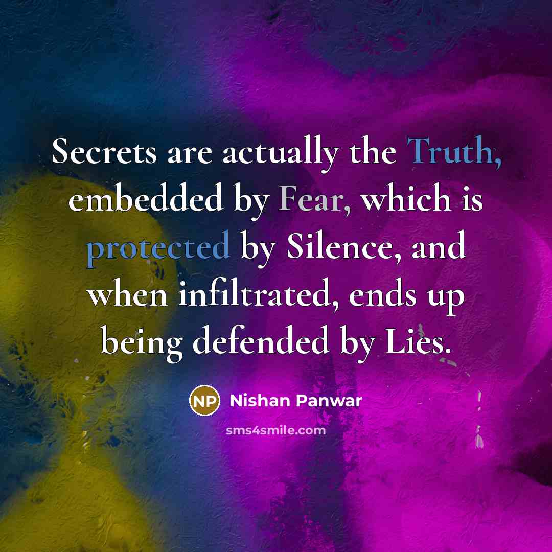 “Secrets are actually the Truth, embedded by Fear, which is protected by Silence, and when infiltrated, ends up being defended by Lies.” quote by Nishan Panwar