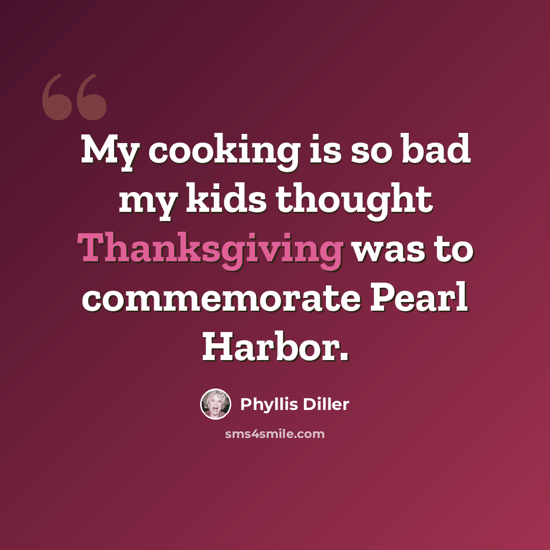 “My cooking is so bad my kids thought Thanksgiving was to commemorate Pearl Harbor.” quote by Phyllis Diller