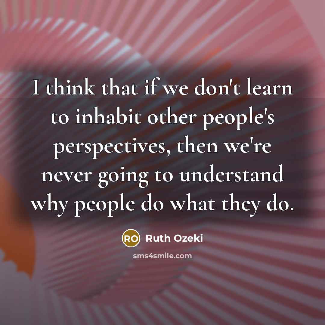 “I think that if we don't learn to inhabit other people's perspectives, then we're never going to understand why people do what they do.” quote by Ruth Ozeki