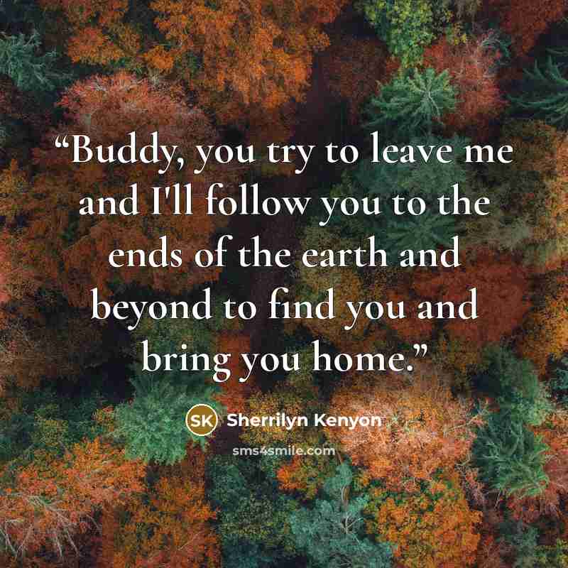 “Buddy, you try to leave me and I'll follow you to the ends of the earth and beyond to find you and bring you home.” quote by Sherrilyn Kenyon
