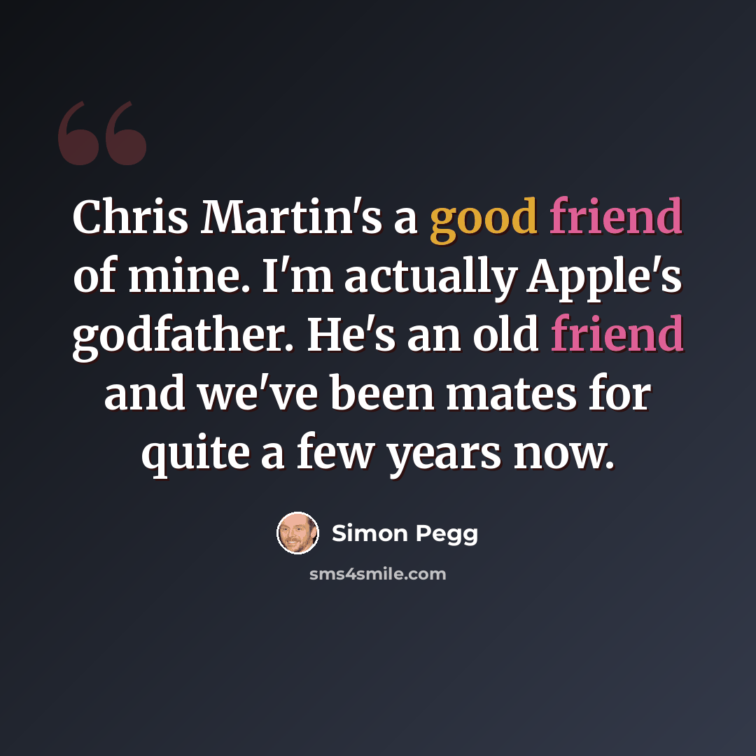 “Chris Martin's a good friend of mine. I'm actually Apple's godfather. He's an old friend and we've been mates for quite a few years now.” quote by Simon Pegg