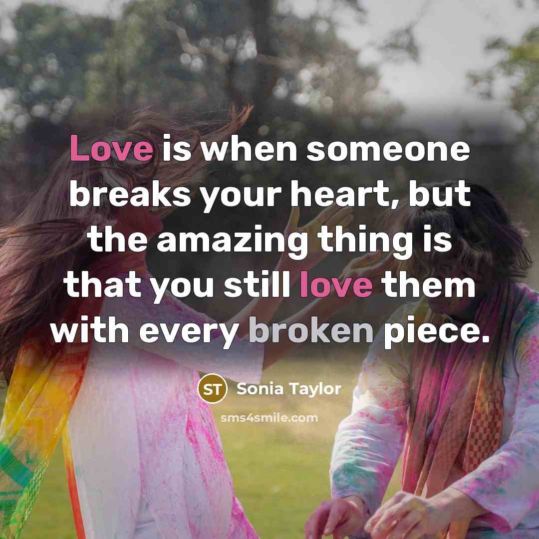 “Love is when someone breaks your heart, but the amazing thing is that you still love them with every broken piece.” quote by Sonia Taylor