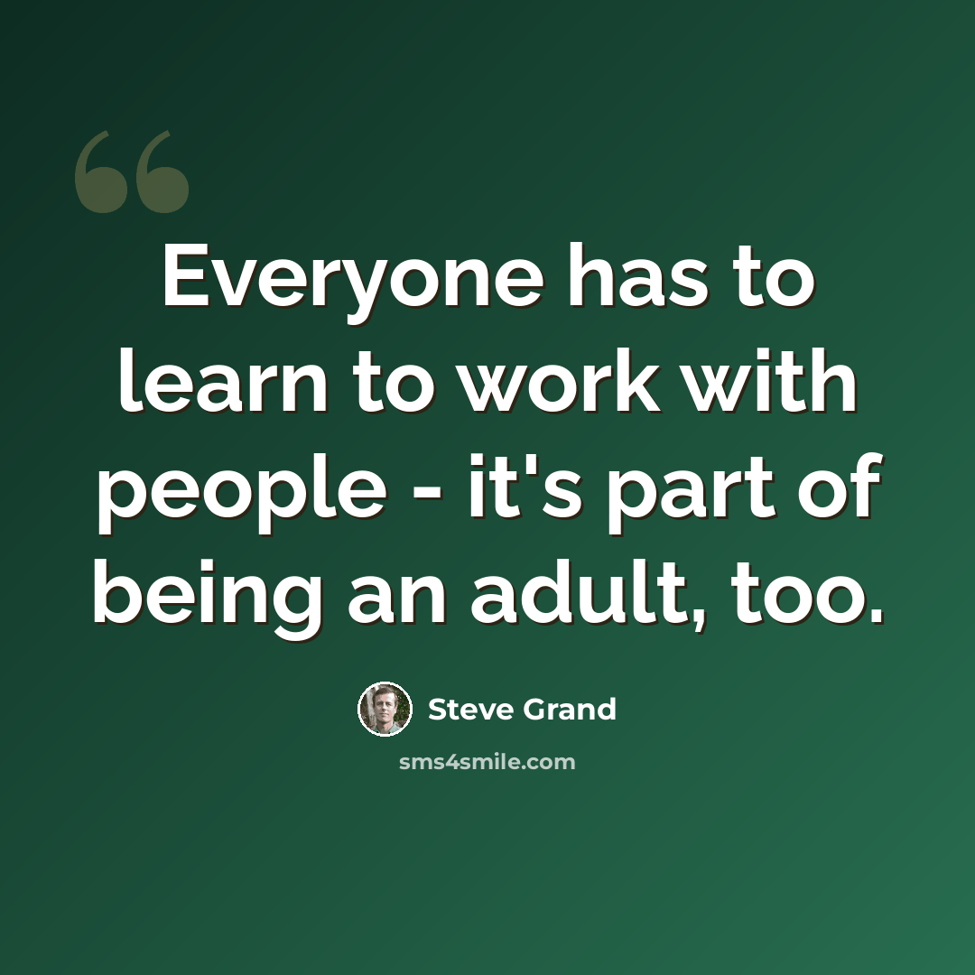 “Everyone has to learn to work with people - it's part of being an adult, too.” quote by Steve Grand