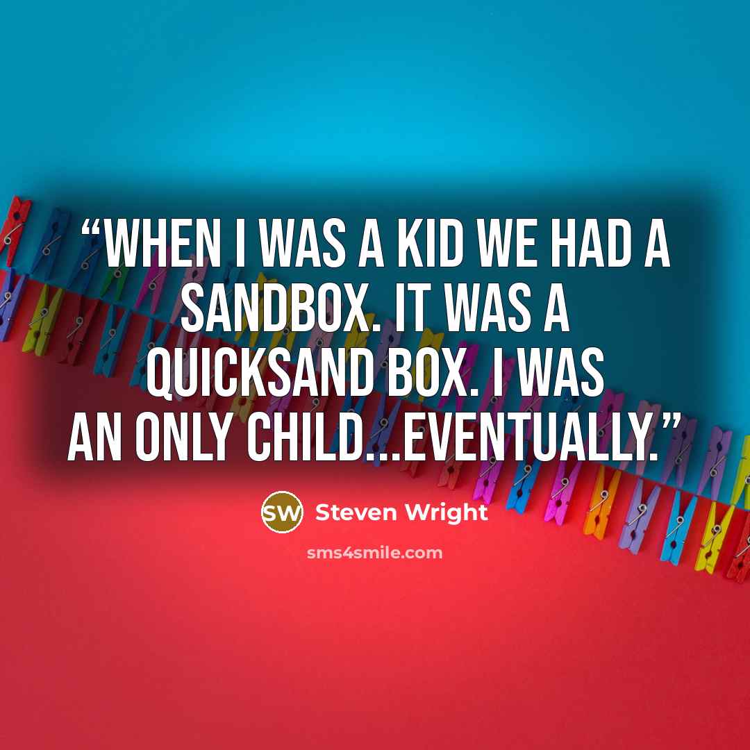 “When I was a kid we had a sandbox. It was a quicksand box. I was an only child...eventually.” quote by Steven Wright
