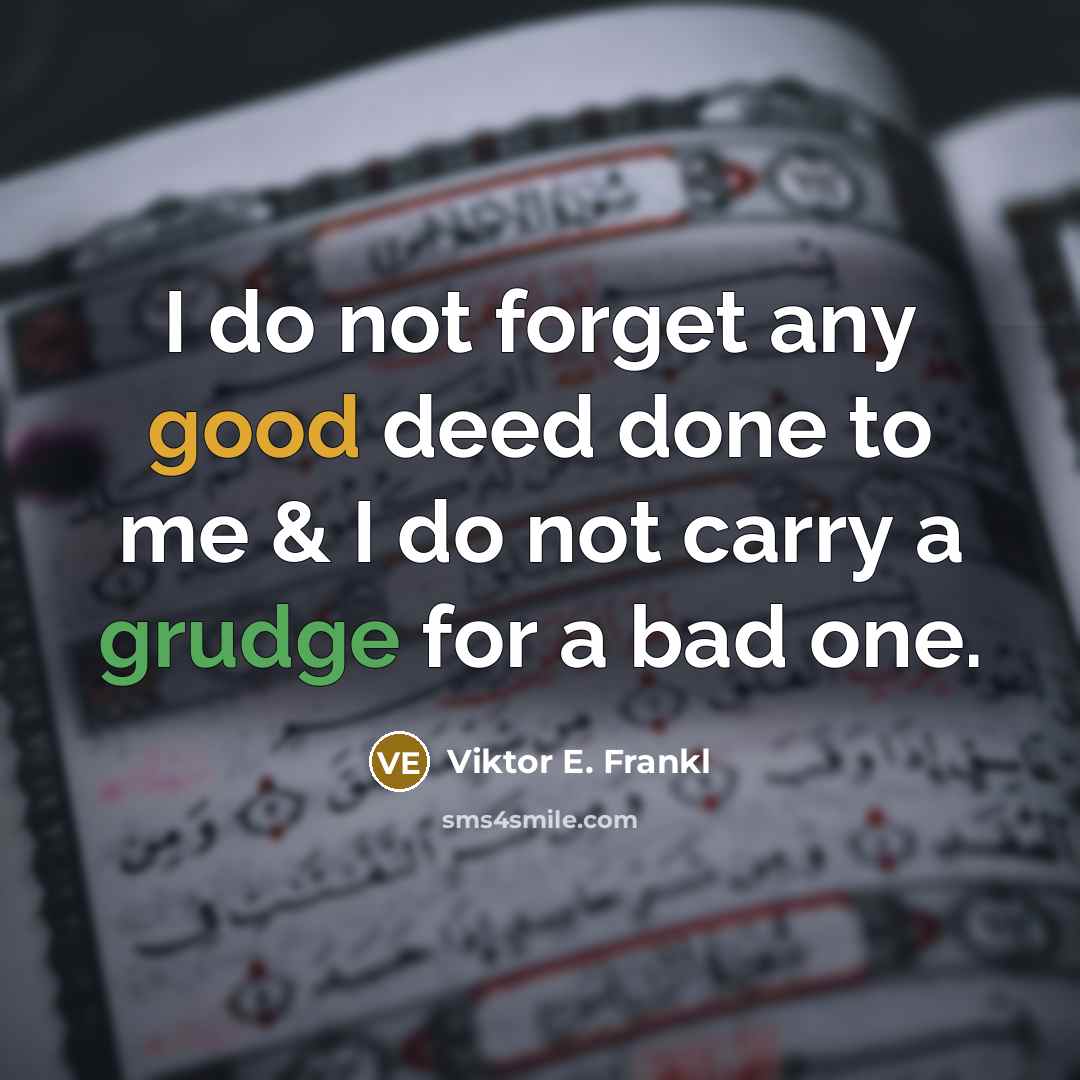 “I do not forget any good deed done to me & I do not carry a grudge for a bad one.” quote by Viktor E. Frankl
