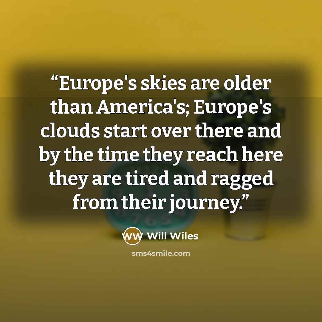 “Europe's skies are older than America's; Europe's clouds start over there and by the time they reach here they are tired and ragged from their journey.” quote by Will Wiles