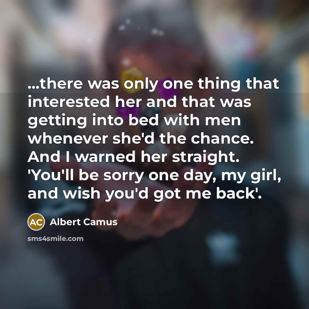 “...there was only one thing that interested her and that was getting into bed with men whenever she'd the chance. And I warned her straight. 'You'll be sorry one day, my girl, and wish you'd got me back'.” quote by Albert Camus