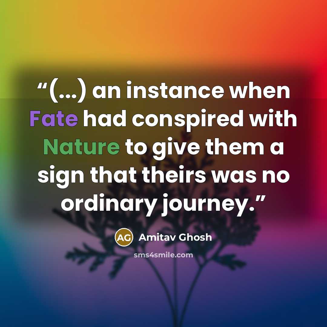 “(...) an instance when Fate had conspired with Nature to give them a sign that theirs was no ordinary journey.” quote by Amitav Ghosh