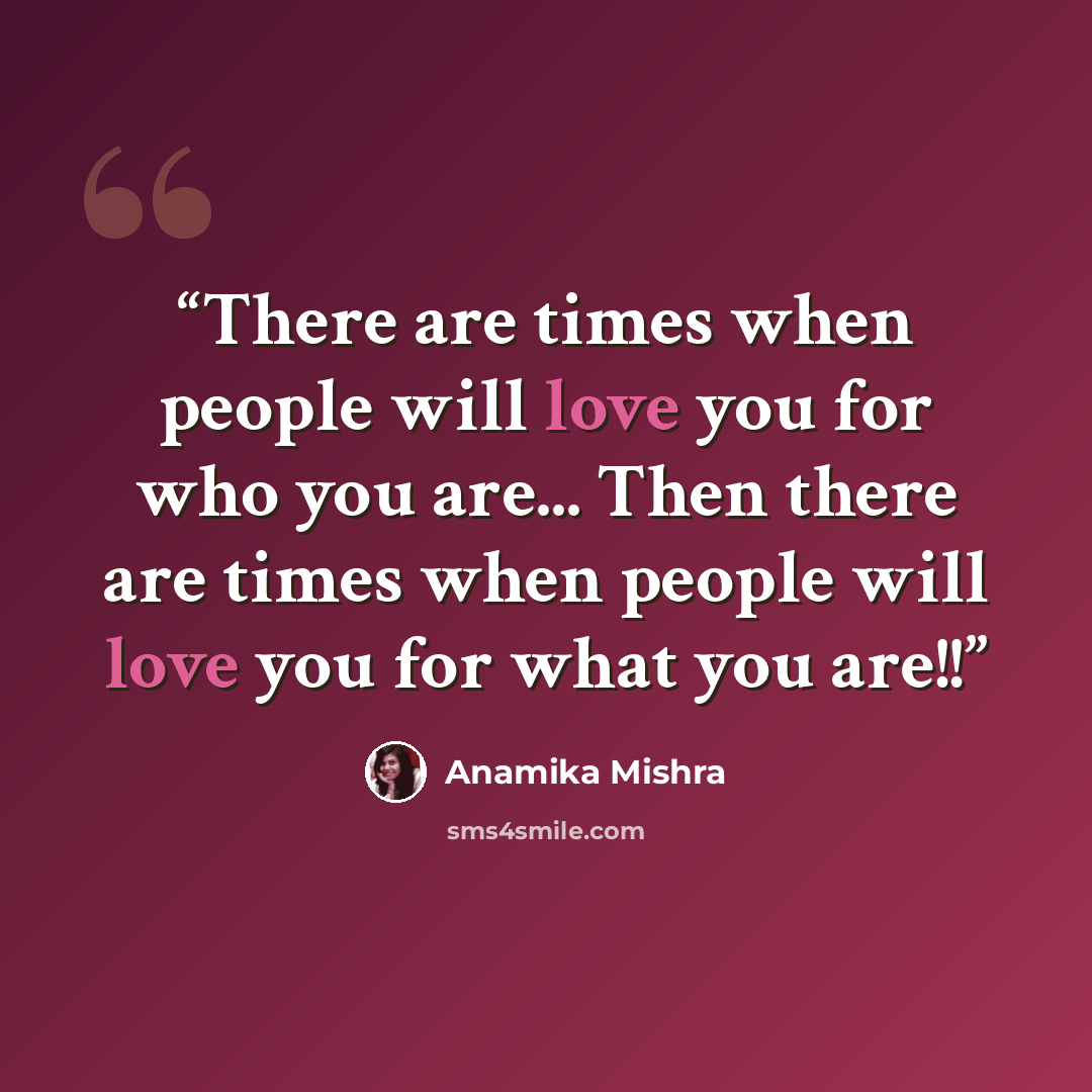 “There are times when people will love you for who you are... Then there are times when people will love you for what you are!!” quote by Anamika Mishra