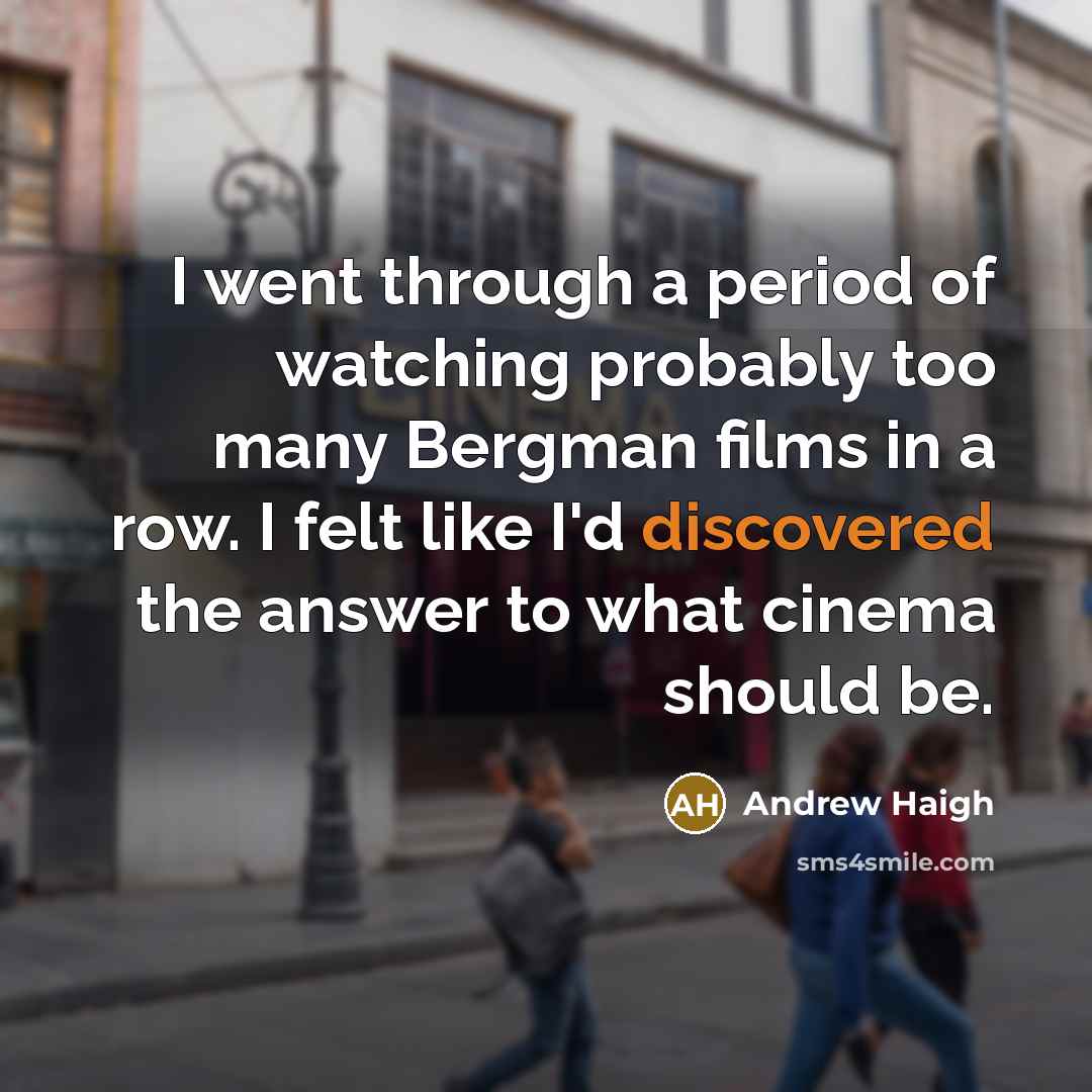 “I went through a period of watching probably too many Bergman films in a row. I felt like I'd discovered the answer to what cinema should be.” quote by Andrew Haigh