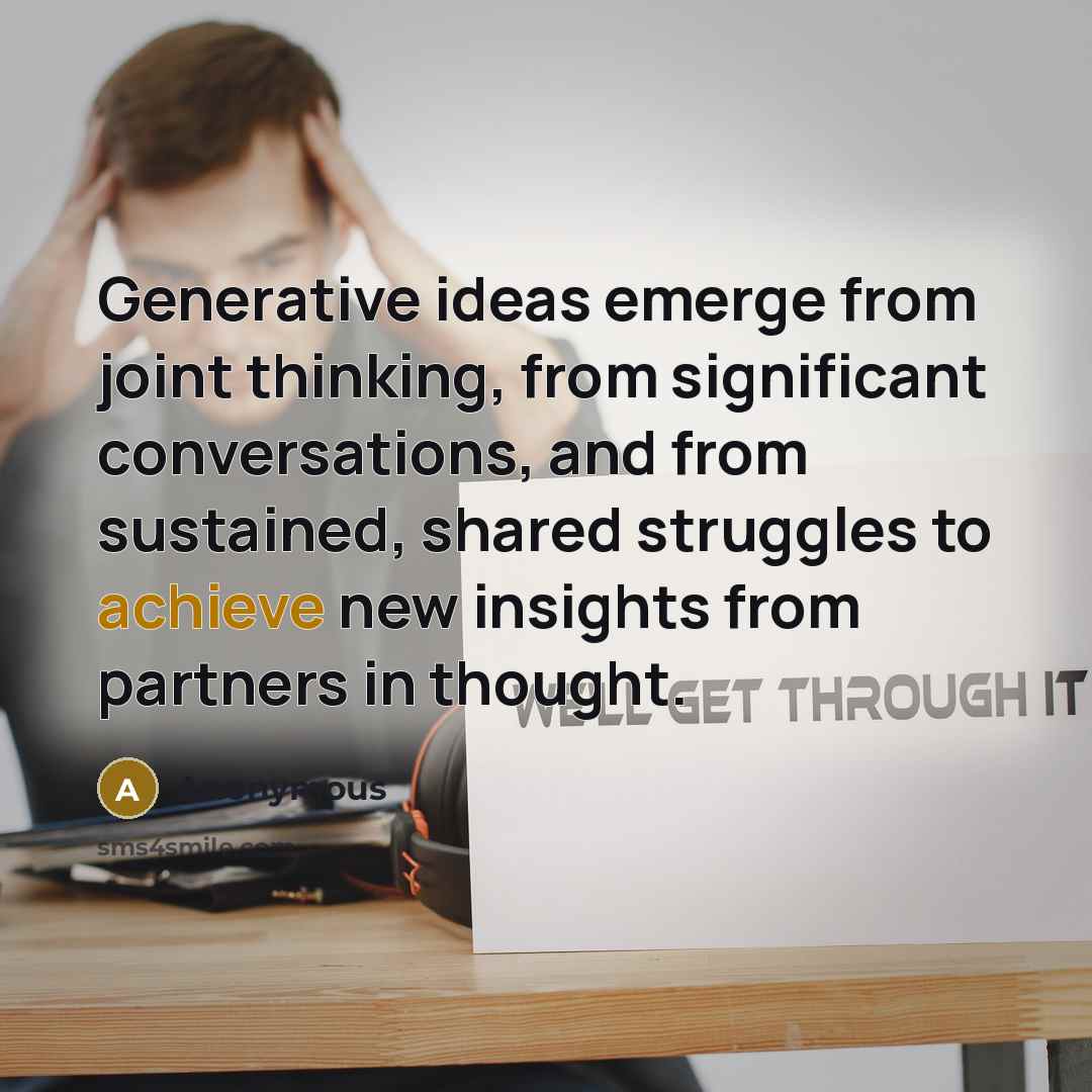 “Generative ideas emerge from joint thinking, from significant conversations, and from sustained, shared struggles to achieve new insights from partners in thought.” quote by Anonymous