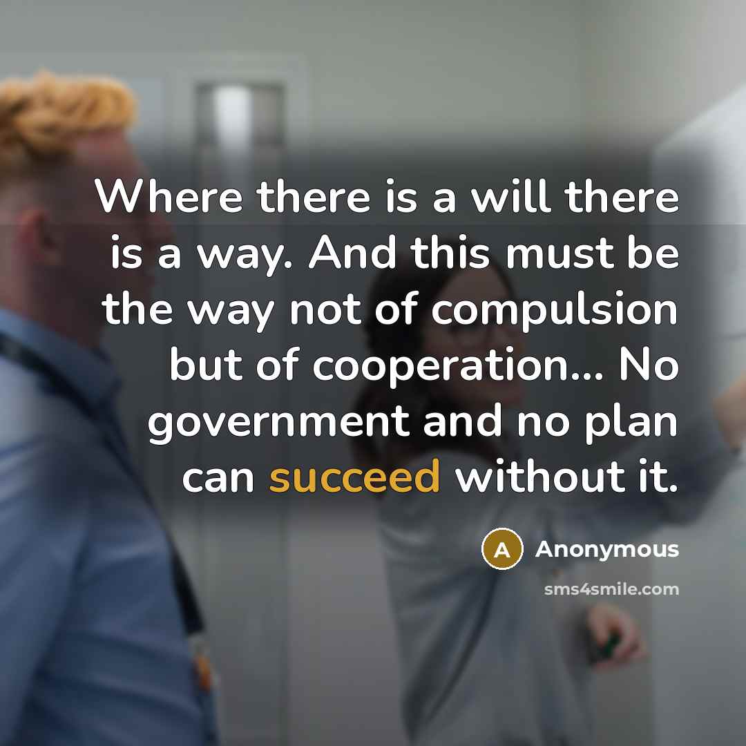 “Where there is a will there is a way. And this must be the way not of compulsion but of cooperation... No government and no plan can succeed without it.” quote by Anonymous