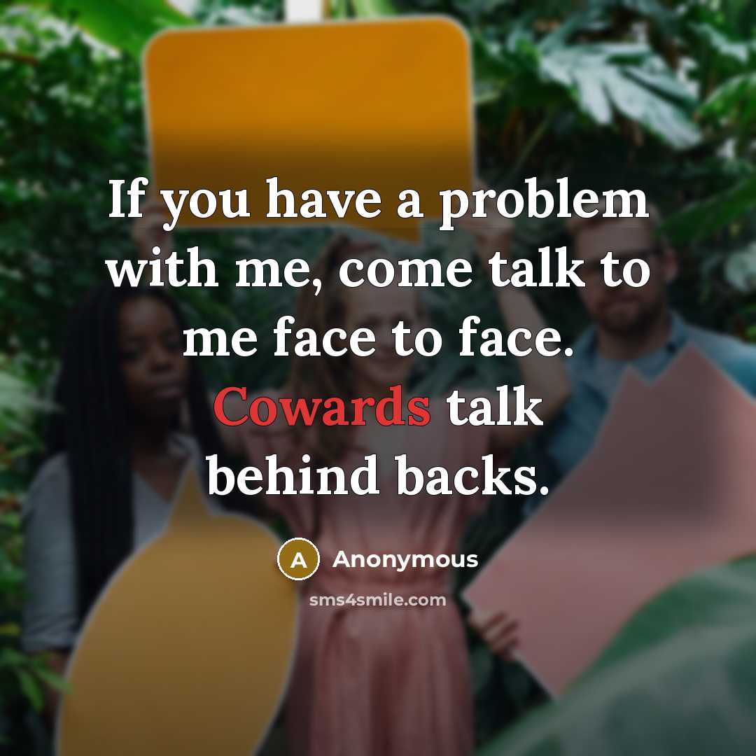 “If you have a problem with me, come talk to me face to face. Cowards talk behind backs.” quote by Anonymous
