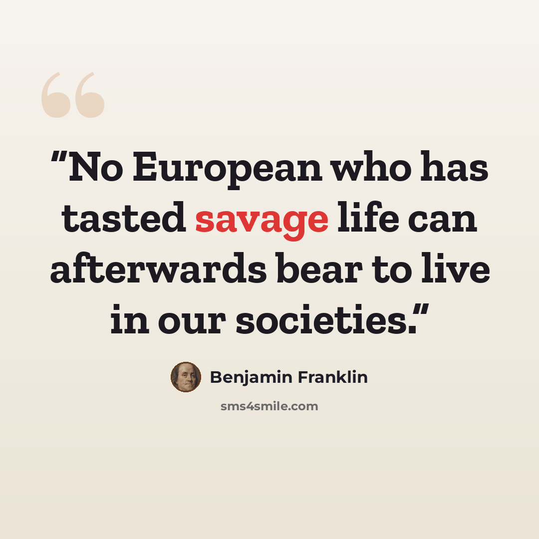 “No European who has tasted savage life can afterwards bear to live in our societies.” quote by Benjamin Franklin