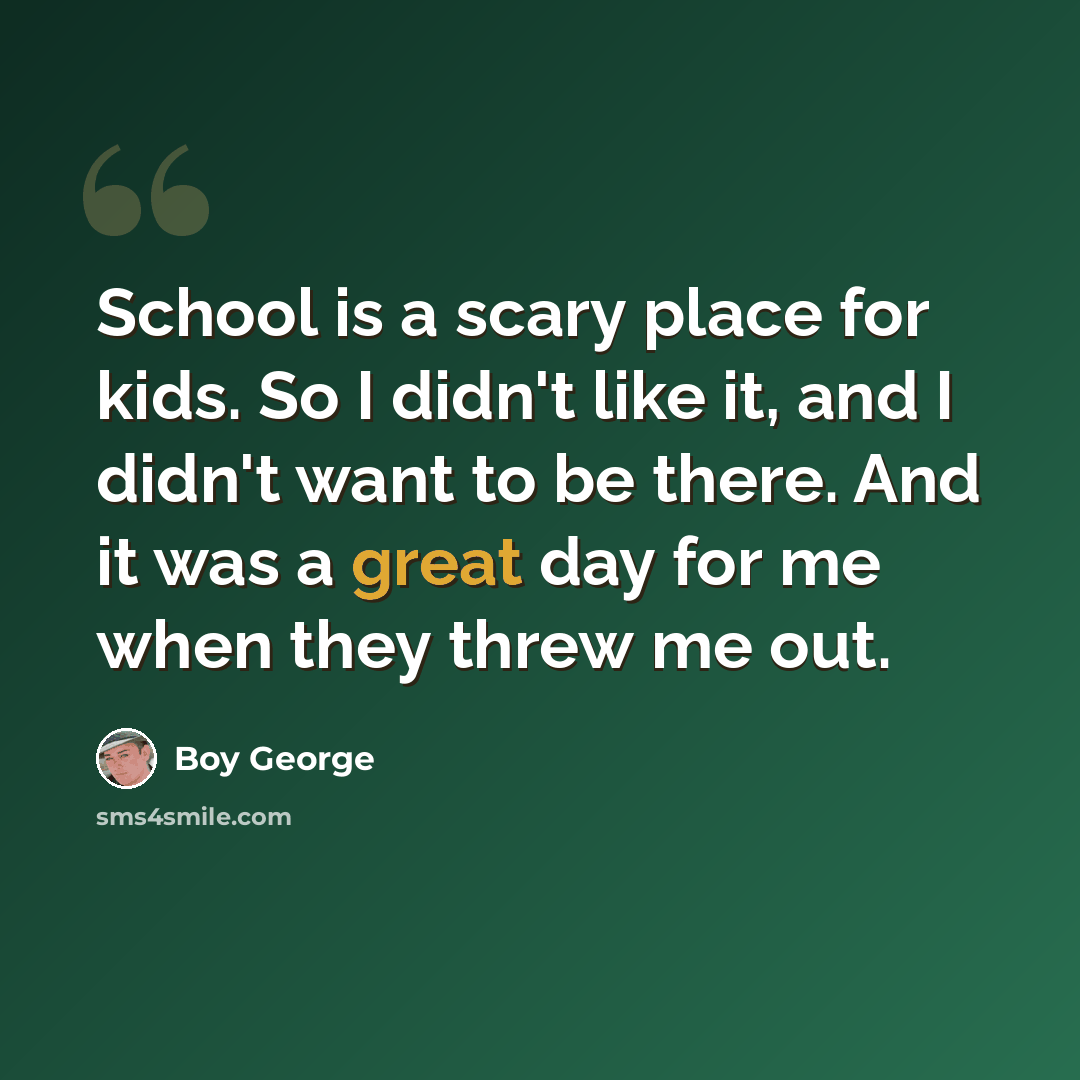 “School is a scary place for kids. So I didn't like it, and I didn't want to be there. And it was a great day for me when they threw me out.” quote by Boy George
