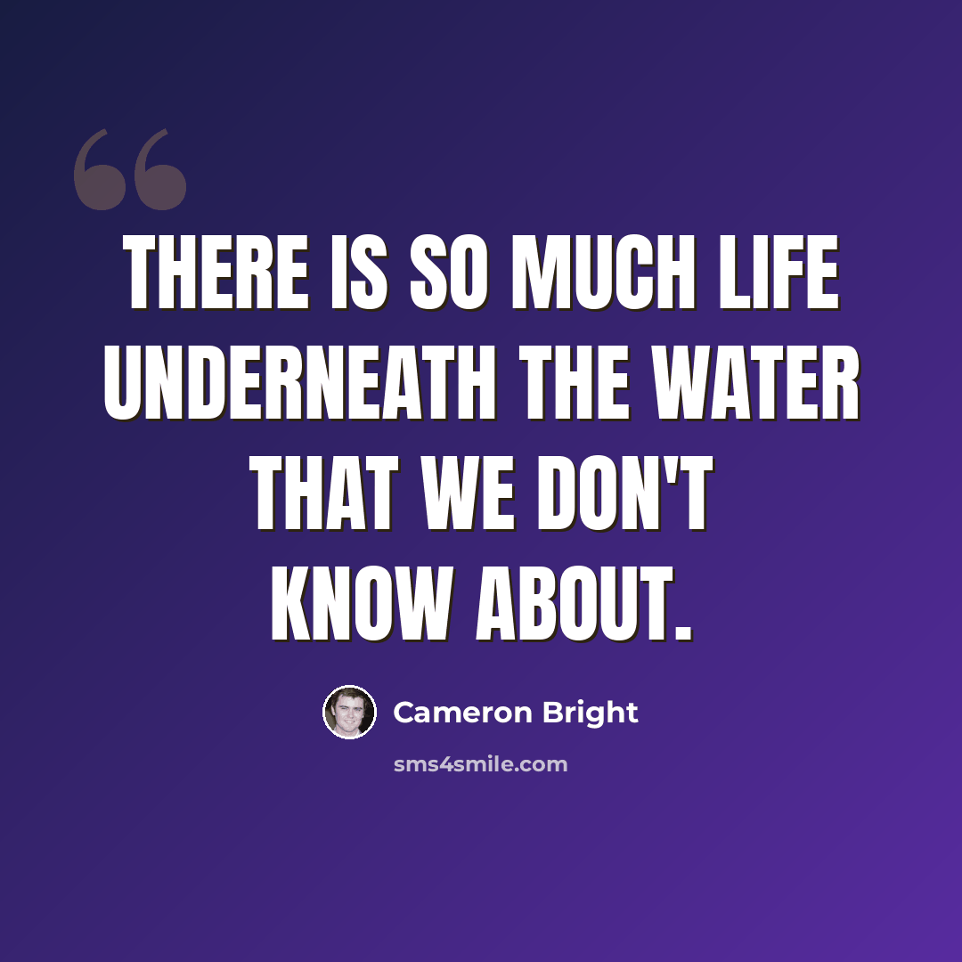 “There is so much life underneath the water that we don't know about.” quote by Cameron Bright