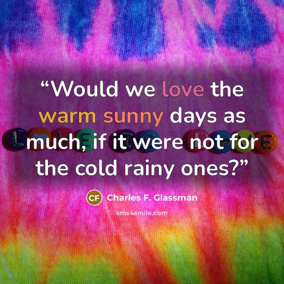 “Would we love the warm sunny days as much, if it were not for the cold rainy ones?” quote by Charles F. Glassman