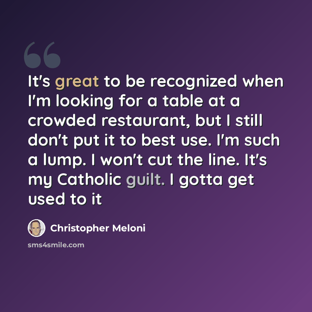 “It's great to be recognized when I'm looking for a table at a crowded restaurant, but I still don't put it to best use. I'm such a lump. I won't cut the line. It's my Catholic guilt. I gotta get used to it” quote by Christopher Meloni