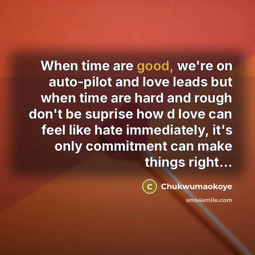 “When time are good, we're on auto-pilot and love leads but when time are hard and rough don't be suprise how d love can feel like hate immediately, it's only commitment can make things right…” quote by Chukwumaokoye