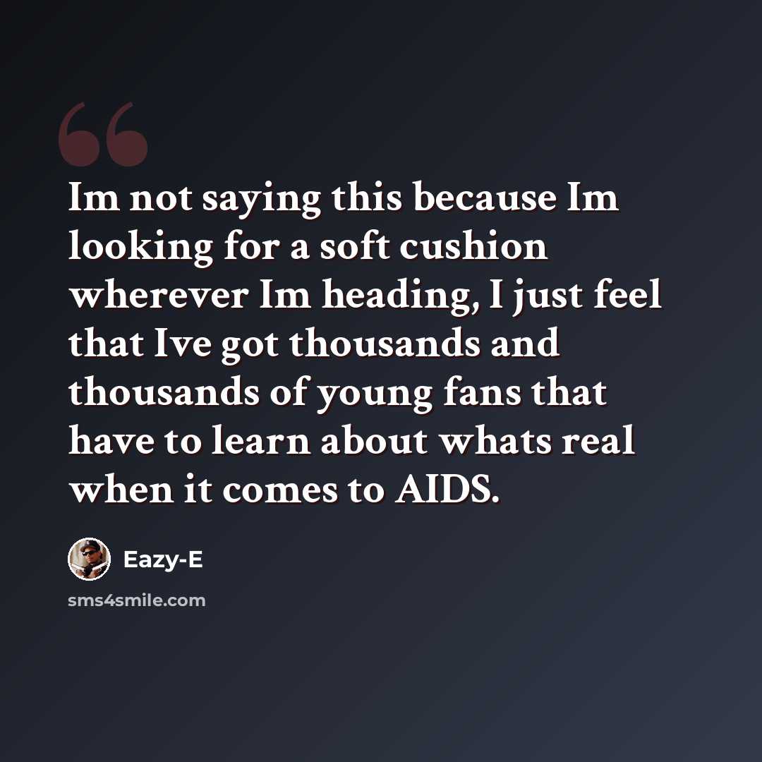 “Im not saying this because Im looking for a soft cushion wherever Im heading, I just feel that Ive got thousands and thousands of young fans that have to learn about whats real when it comes to AIDS.” quote by Eazy-E