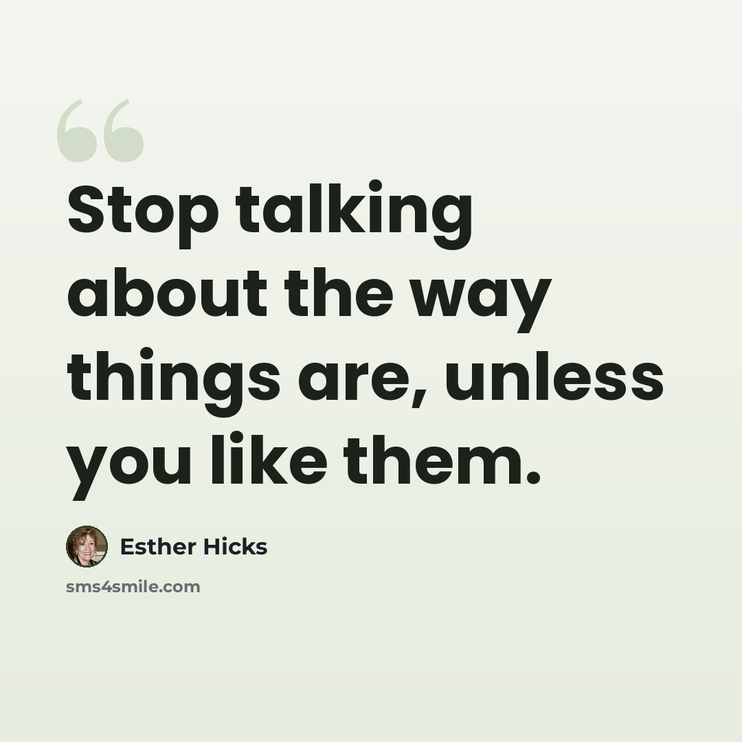 “Stop talking about the way things are, unless you like them.” quote by Esther Hicks
