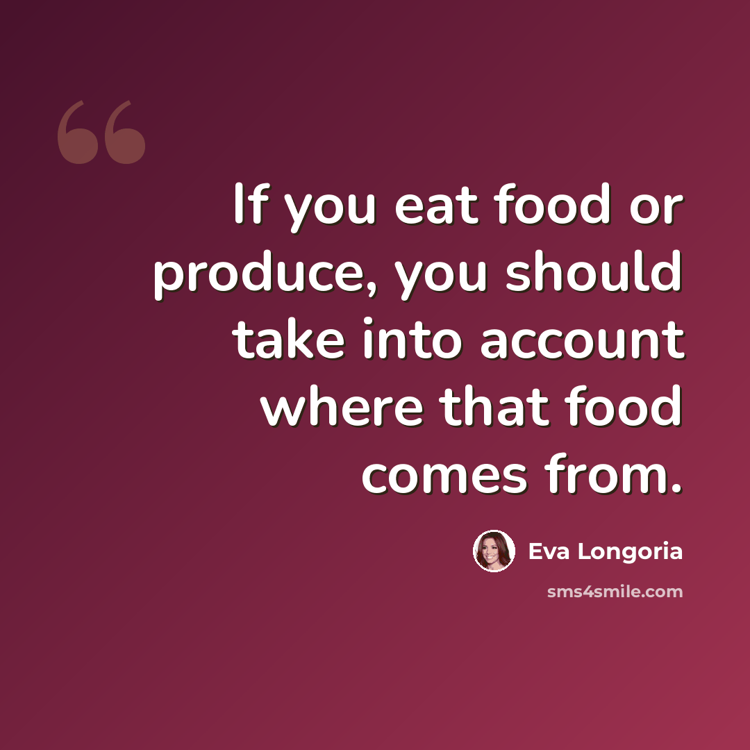 “If you eat food or produce, you should take into account where that food comes from.” quote by Eva Longoria
