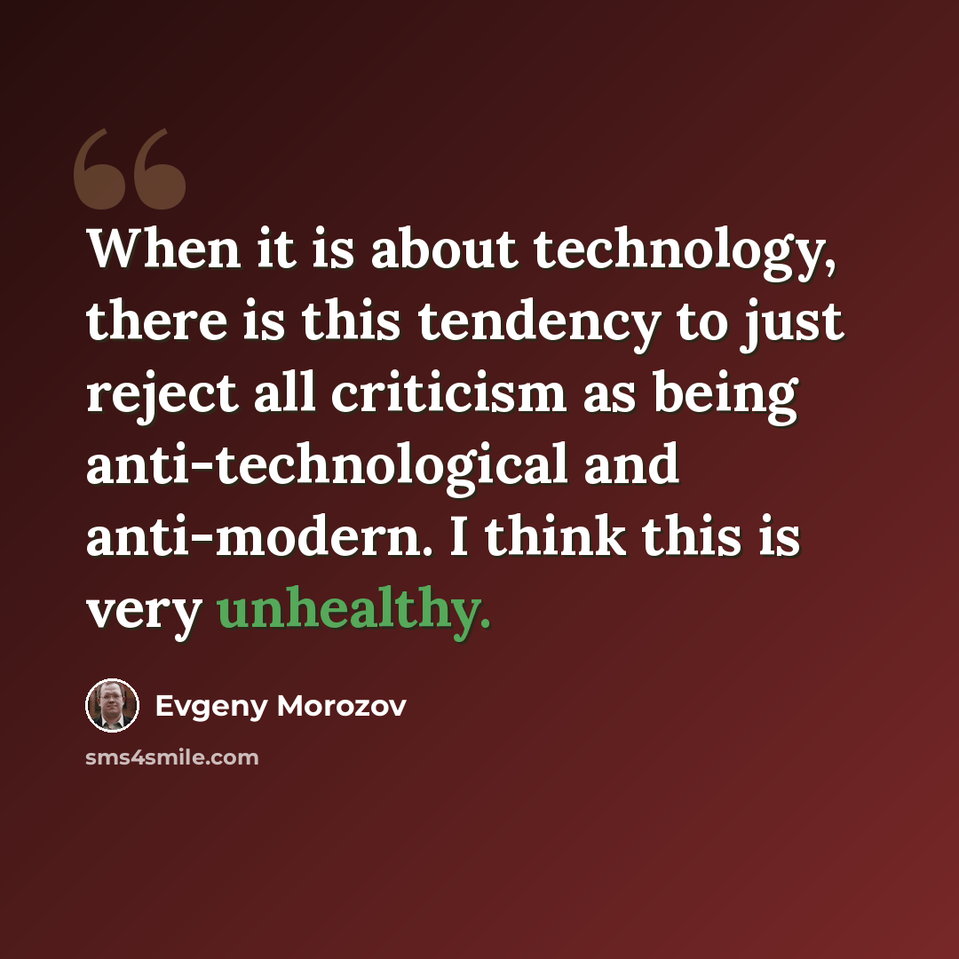 “When it is about technology, there is this tendency to just reject all criticism as being anti-technological and anti-modern. I think this is very unhealthy.” quote by Evgeny Morozov