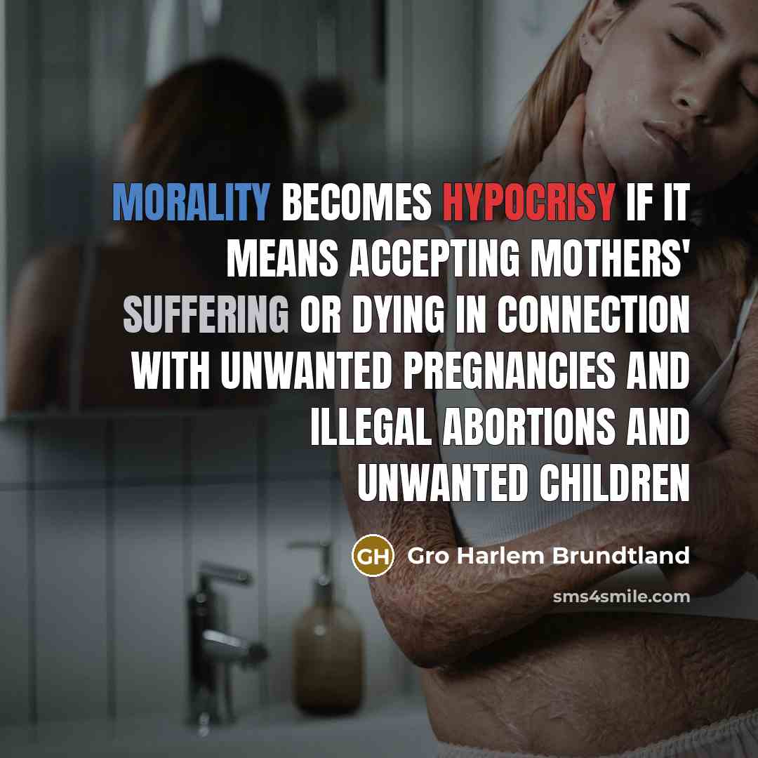“Morality becomes hypocrisy if it means accepting mothers' suffering or dying in connection with unwanted pregnancies and illegal abortions and unwanted children” quote by Gro Harlem Brundtland