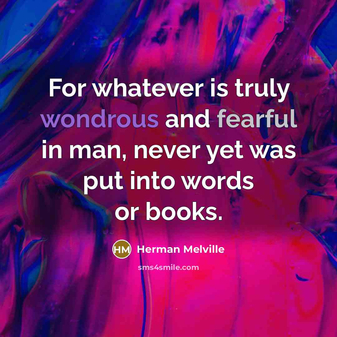 “For whatever is truly wondrous and fearful in man, never yet was put into words or books.” quote by Herman Melville