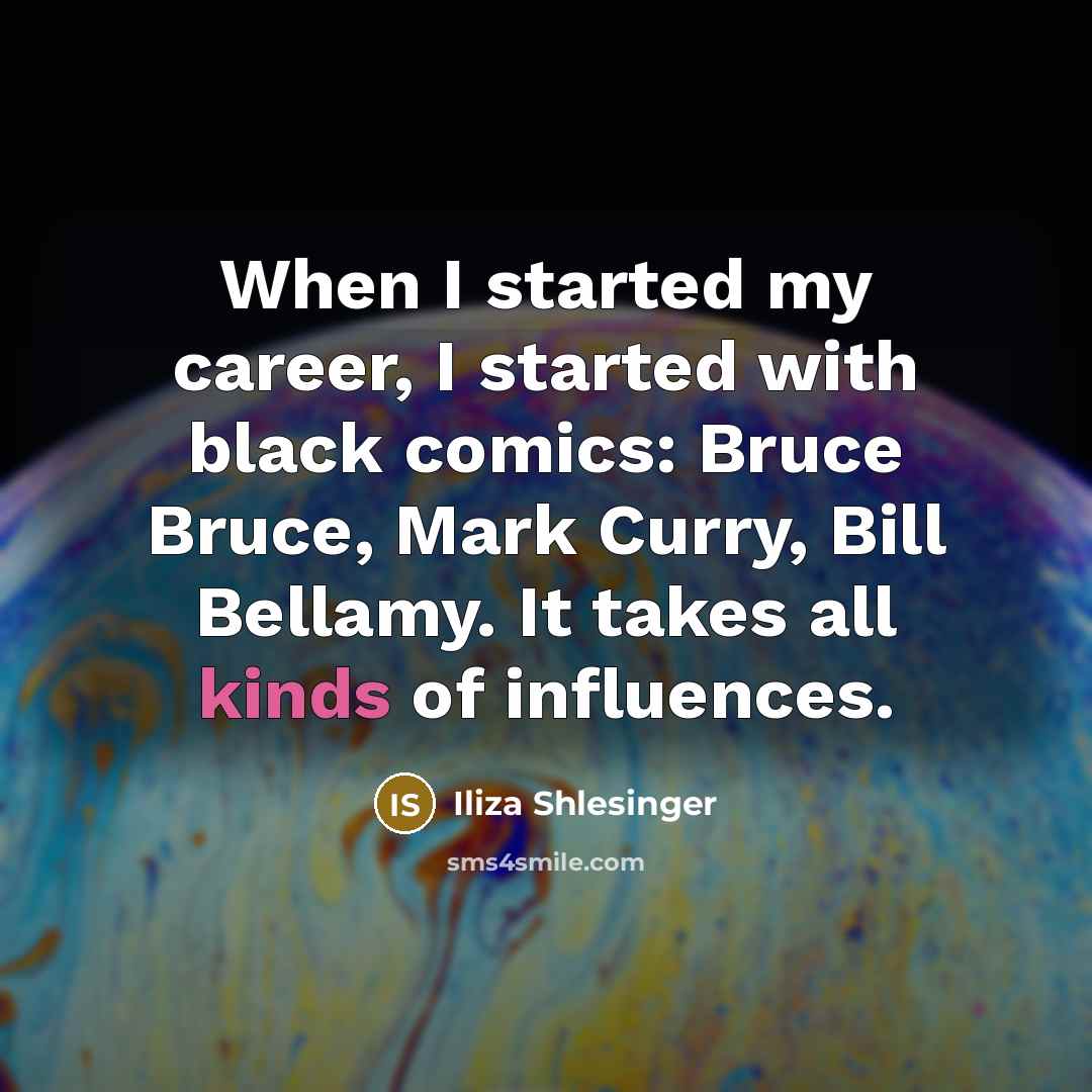 “When I started my career, I started with black comics: Bruce Bruce, Mark Curry, Bill Bellamy. It takes all kinds of influences.” quote by Iliza Shlesinger