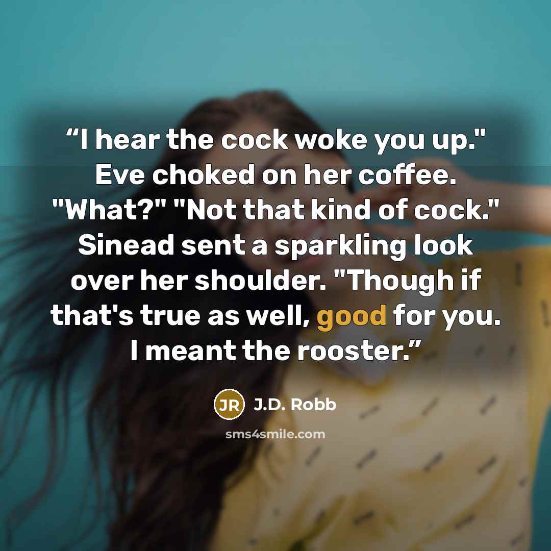 “I hear the cock woke you up." Eve choked on her coffee. "What?" "Not that kind of cock." Sinead sent a sparkling look over her shoulder. "Though if that's true as well, good for you. I meant the rooster.” quote by J.D. Robb