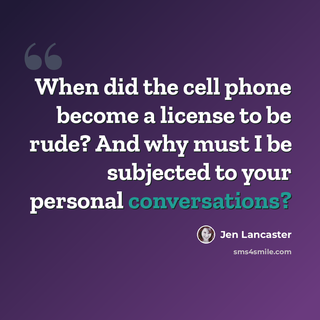 “When did the cell phone become a license to be rude? And why must I be subjected to your personal conversations?” quote by Jen Lancaster