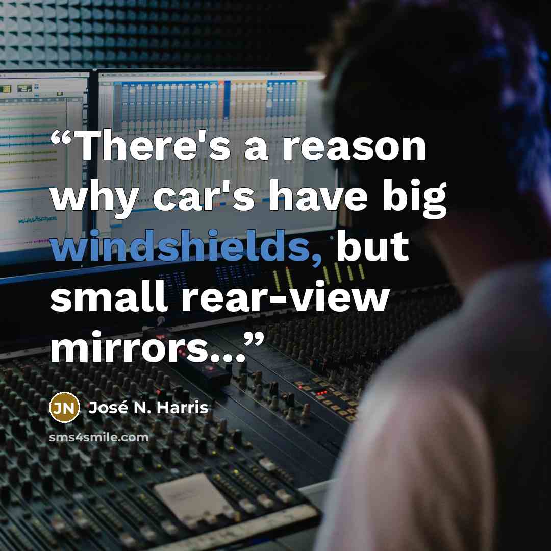 “There's a reason why car's have big windshields, but small rear-view mirrors...” quote by José N. Harris