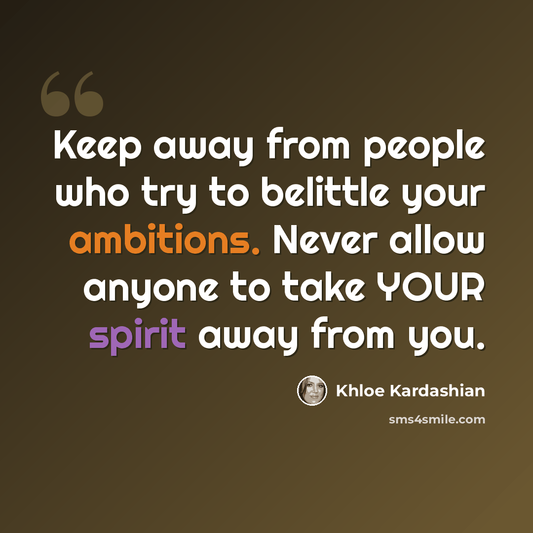 “Keep away from people who try to belittle your ambitions. Never allow anyone to take YOUR spirit away from you.” quote by Khloe Kardashian