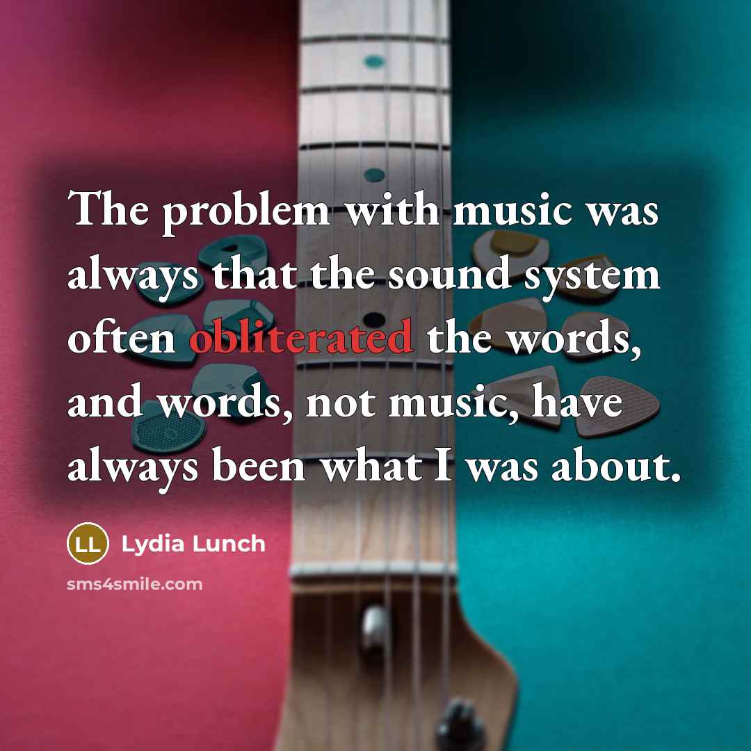 “The problem with music was always that the sound system often obliterated the words, and words, not music, have always been what I was about.” quote by Lydia Lunch