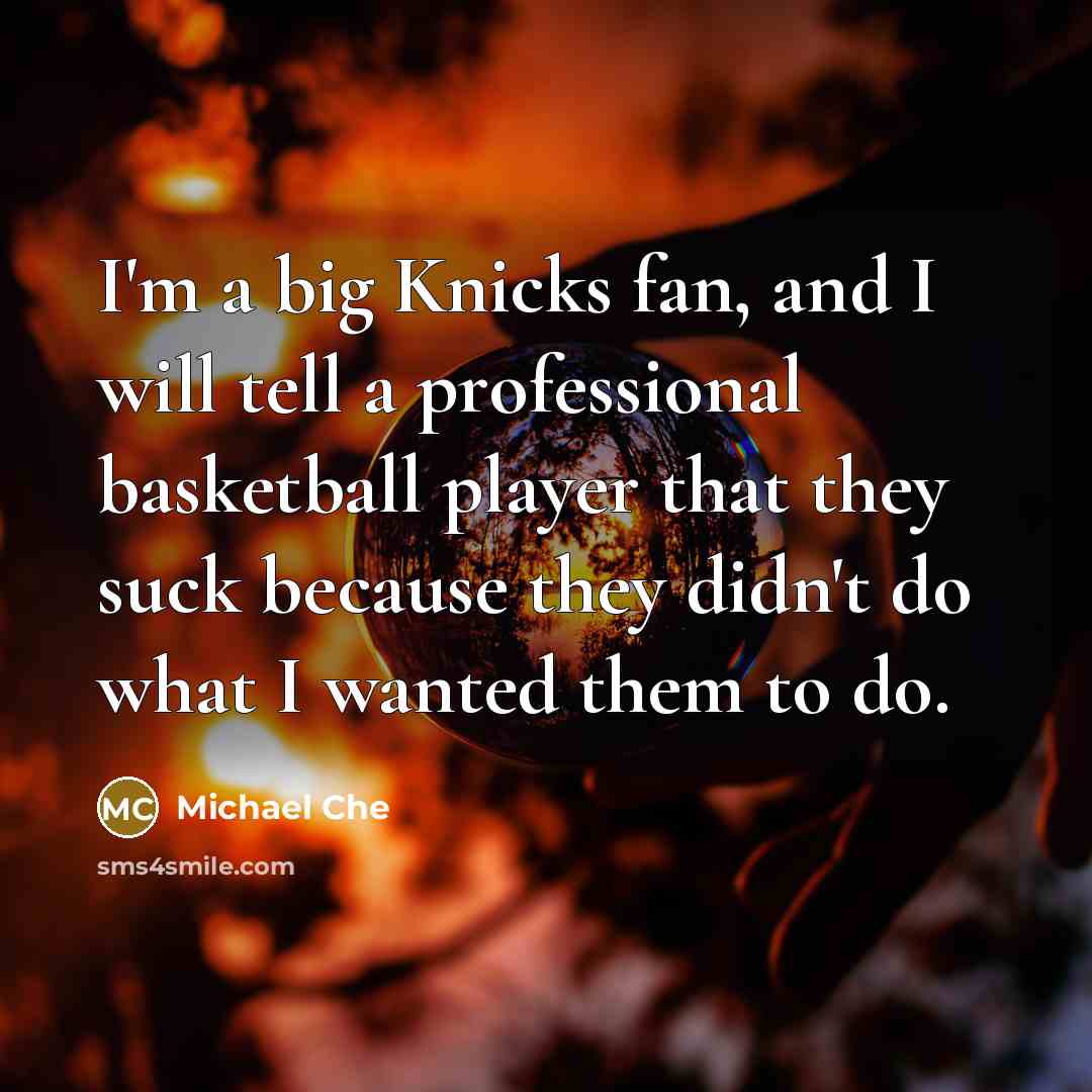 “I'm a big Knicks fan, and I will tell a professional basketball player that they suck because they didn't do what I wanted them to do.” quote by Michael Che