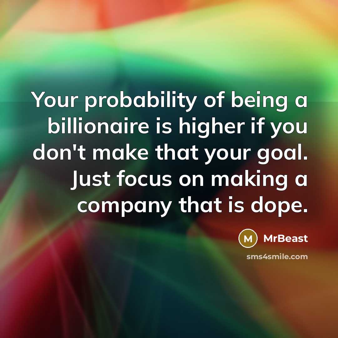 “Your probability of being a billionaire is higher if you don't make that your goal. Just focus on making a company that is dope.” quote by MrBeast