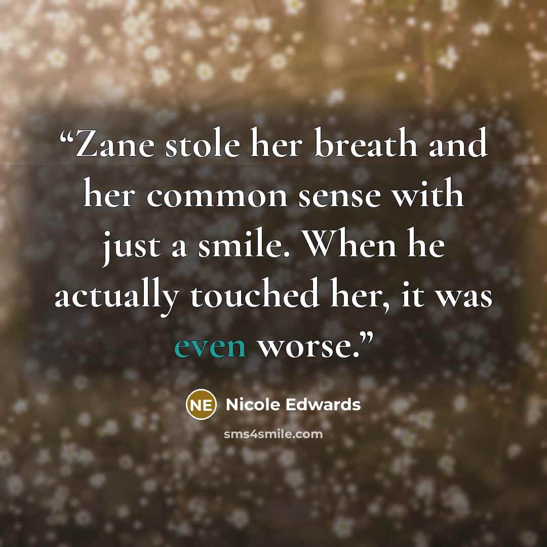 “Zane stole her breath and her common sense with just a smile. When he actually touched her, it was even worse.” quote by Nicole Edwards