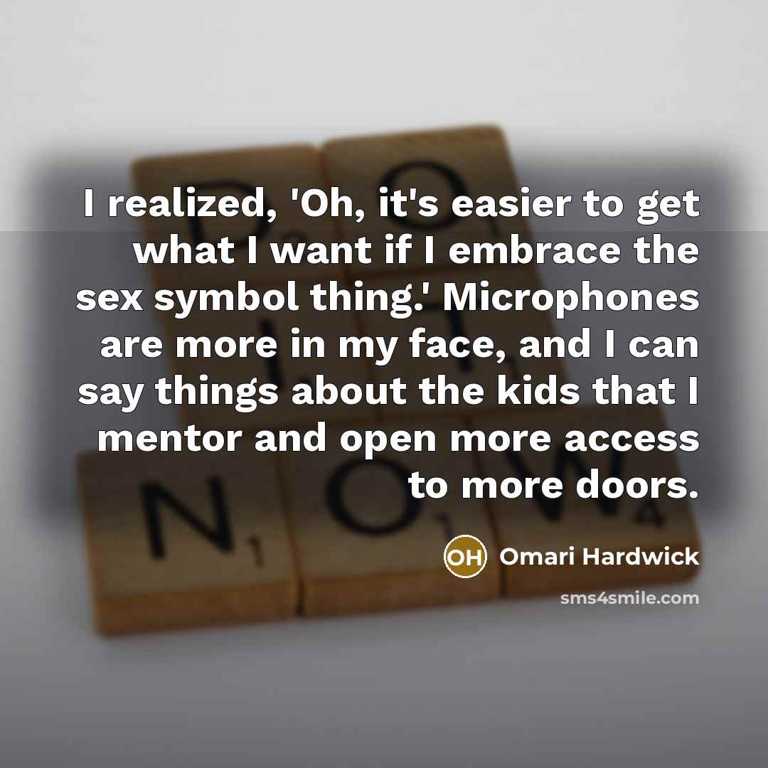 “I realized, 'Oh, it's easier to get what I want if I embrace the sex symbol thing.' Microphones are more in my face, and I can say things about the kids that I mentor and open more access to more doors.” quote by Omari Hardwick