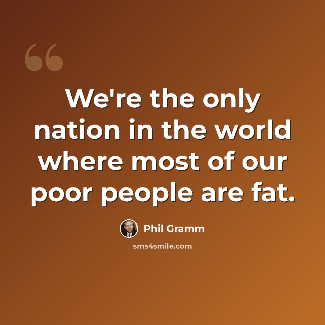 “We're the only nation in the world where most of our poor people are fat.” quote by Phil Gramm