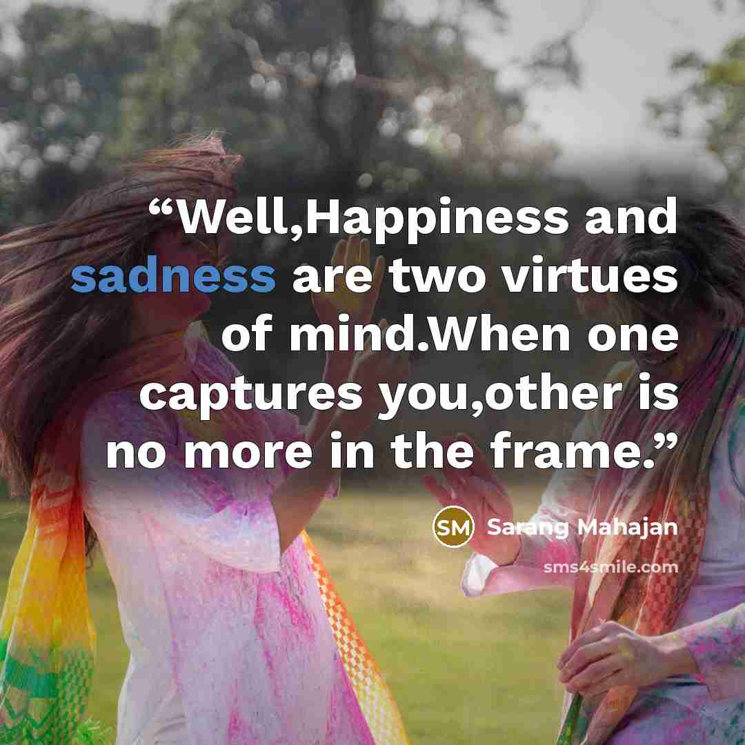 “Well,Happiness and sadness are two virtues of mind.When one captures you,other is no more in the frame.” quote by Sarang Mahajan