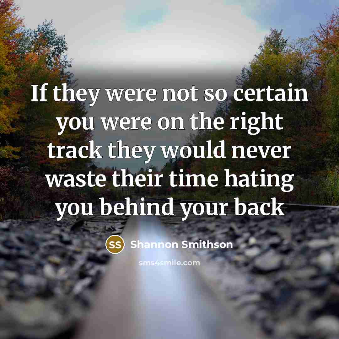 “If they were not so certain you were on the right track they would never waste their time hating you behind your back” quote by Shannon Smithson